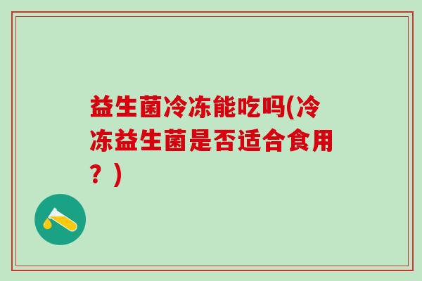 益生菌冷冻能吃吗(冷冻益生菌是否适合食用？)