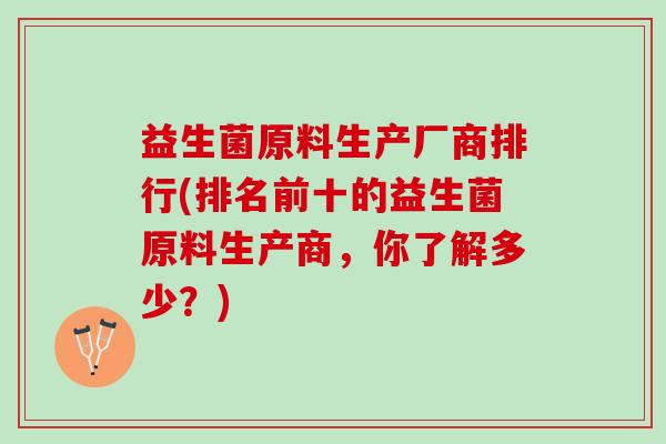 益生菌原料生产厂商排行(排名前十的益生菌原料生产商，你了解多少？)