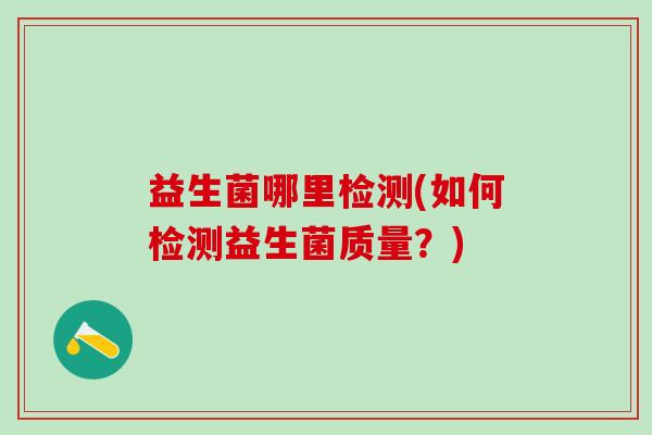 益生菌哪里检测(如何检测益生菌质量?) 益生菌哪里检测(如何检测益生菌质量?)