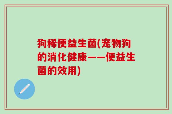 狗稀便益生菌(宠物狗的消化健康——便益生菌的效用)