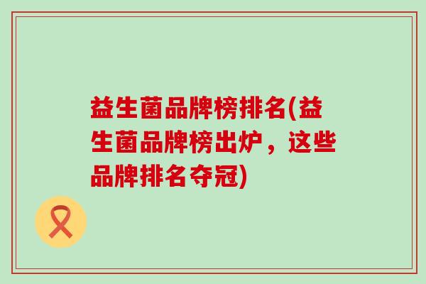 益生菌品牌榜排名(益生菌品牌榜出炉，这些品牌排名夺冠)