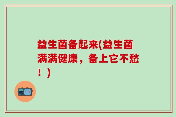 益生菌备起来(益生菌满满健康，备上它不愁！)