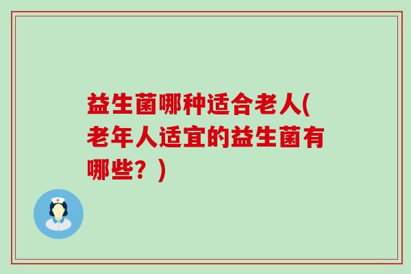 益生菌哪种适合老人(老年人适宜的益生菌有哪些?) 益生菌哪种适合老人(老年人适宜的益生菌有哪些?)