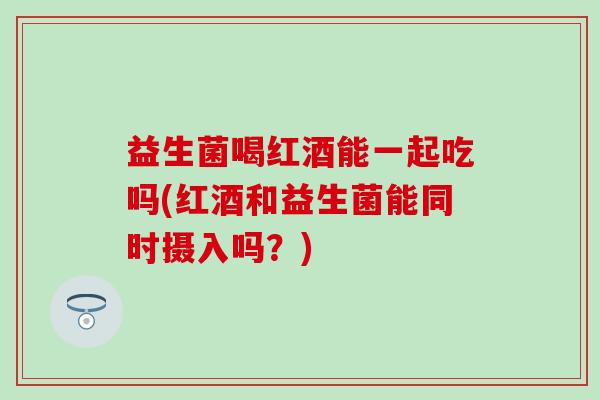 益生菌喝红酒能一起吃吗(红酒和益生菌能同时摄入吗?) 益生菌喝红酒能一起吃吗(红酒和益生菌能同时摄入吗?)