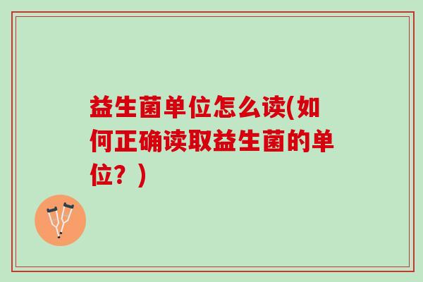 益生菌单位怎么读(如何正确读取益生菌的单位？)