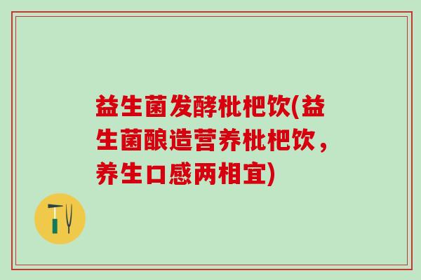 益生菌发酵枇杷饮(益生菌酿造营养枇杷饮，养生口感两相宜)