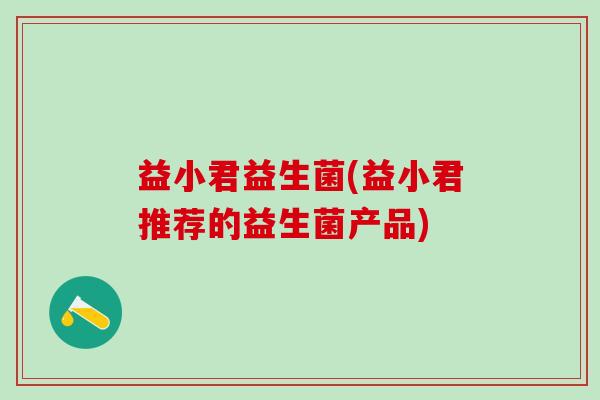 益小君益生菌(益小君推荐的益生菌产品) 益小君益生菌(益小君推荐的益生菌产品)
