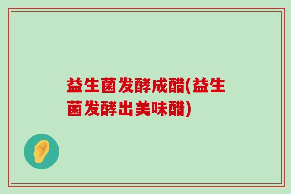 益生菌发酵成醋(益生菌发酵出美味醋)