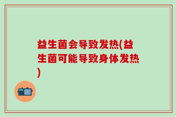 益生菌会导致发热(益生菌可能导致身体发热)