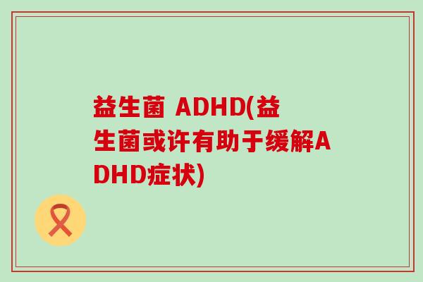 益生菌 ADHD(益生菌或许有助于缓解ADHD症状) 益生菌 ADHD(益生菌或许有助于缓解ADHD症状)