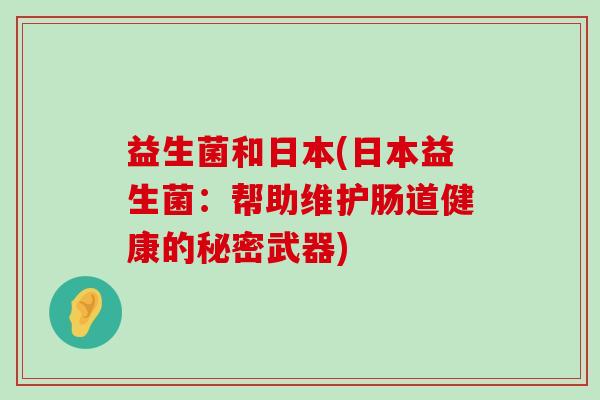益生菌和日本(日本益生菌:帮助维护肠道健康的秘密武器) 益生菌和日本(日本益生菌:帮助维护肠道健康的秘密武器)