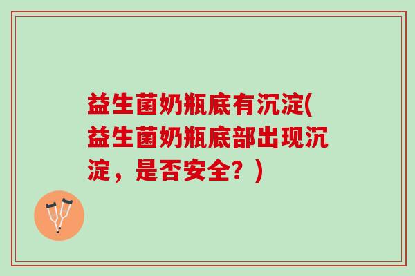 益生菌奶瓶底有沉淀(益生菌奶瓶底部出现沉淀，是否安全？)