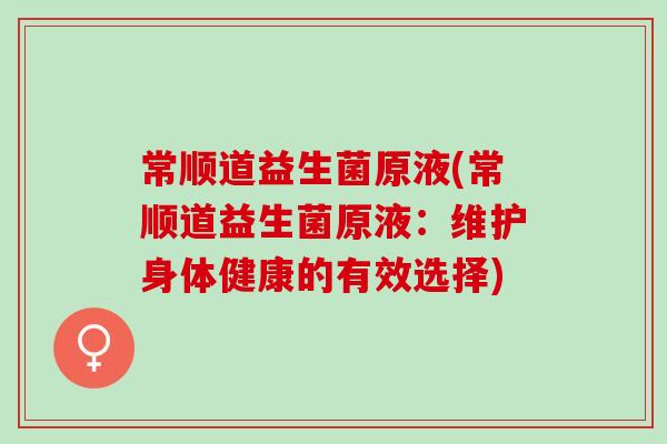常顺道益生菌原液(常顺道益生菌原液：维护身体健康的有效选择)