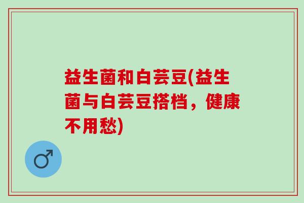 益生菌和白芸豆(益生菌与白芸豆搭档,健康不用愁) 益生菌和白芸豆(益生菌与白芸豆搭档,健康不用愁)