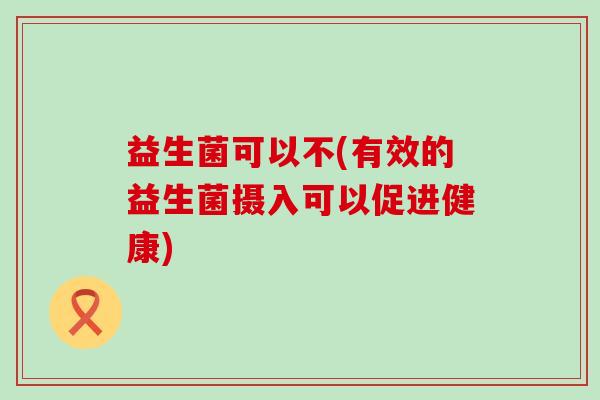 益生菌可以不(有效的益生菌摄入可以促进健康)