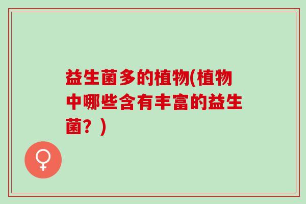 益生菌多的植物(植物中哪些含有丰富的益生菌？)