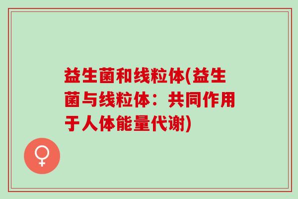 益生菌和线粒体(益生菌与线粒体：共同作用于人体能量代谢)