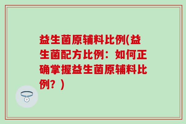 益生菌原辅料比例(益生菌配方比例：如何正确掌握益生菌原辅料比例？)