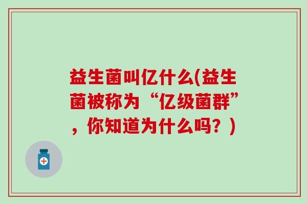 益生菌叫亿什么(益生菌被称为“亿级菌群”，你知道为什么吗？)