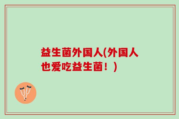 益生菌外国人(外国人也爱吃益生菌！)