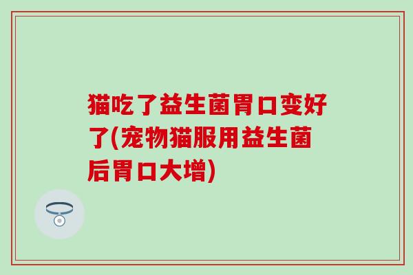 猫吃了益生菌胃口变好了(宠物猫服用益生菌后胃口大增)