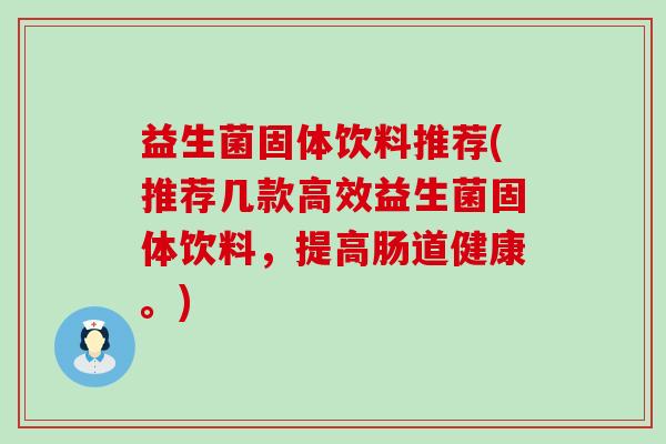 益生菌固体饮料推荐(推荐几款高效益生菌固体饮料,提高肠道健康。) 益生菌固体饮料推荐(推荐几款高效益生菌固体饮料,提高肠道健康。)