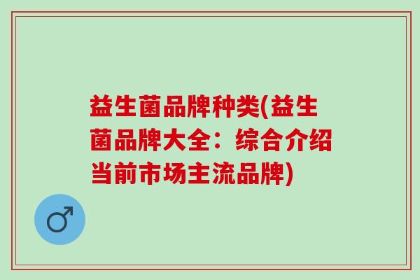 益生菌品牌种类(益生菌品牌大全：综合介绍当前市场主流品牌)