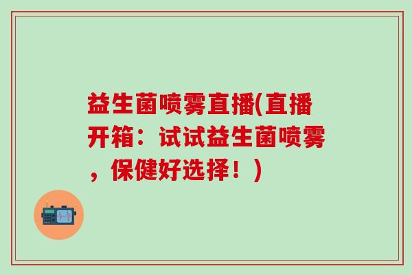 益生菌喷雾直播(直播开箱：试试益生菌喷雾，保健好选择！)