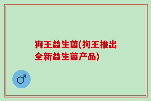 狗王益生菌(狗王推出全新益生菌产品)