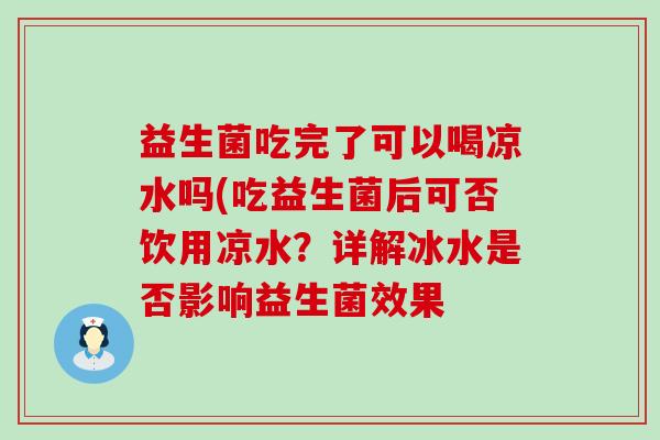益生菌吃完了可以喝凉水吗(吃益生菌后可否饮用凉水？详解冰水是否影响益生菌效果