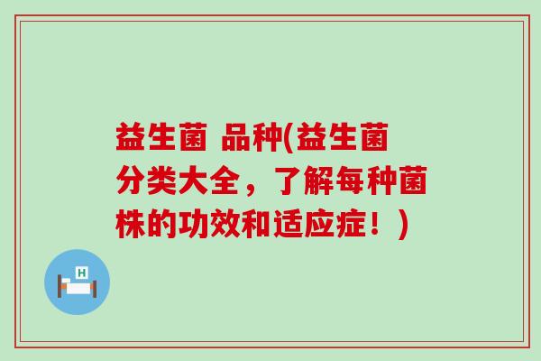 益生菌 品种(益生菌分类大全,了解每种菌株的功效和适应症!) 益生菌 品种(益生菌分类大全,了解每种菌株的功效和适应症!)