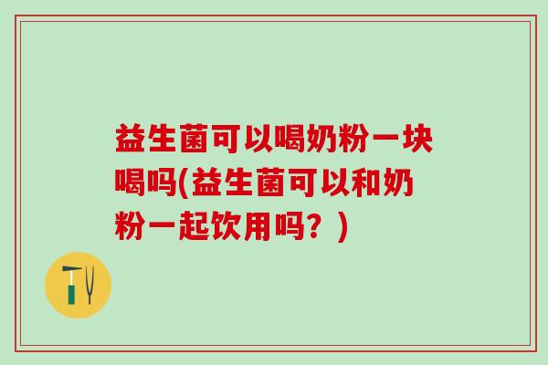 益生菌可以喝奶粉一块喝吗(益生菌可以和奶粉一起饮用吗?) 益生菌可以喝奶粉一块喝吗(益生菌可以和奶粉一起饮用吗?)