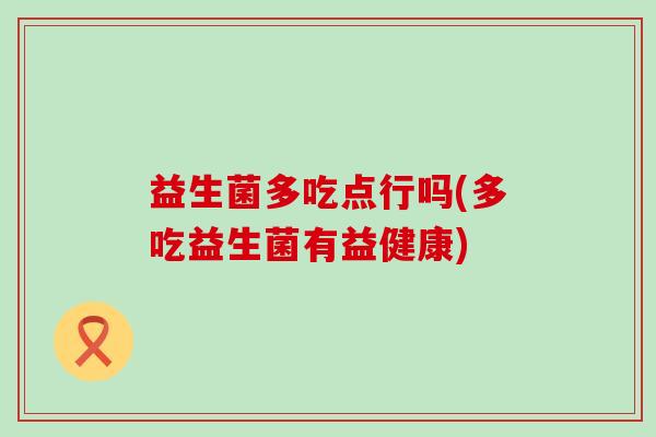 益生菌多吃点行吗(多吃益生菌有益健康)