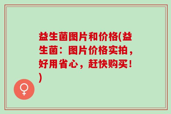 益生菌图片和价格(益生菌：图片价格实拍，好用省心，赶快购买！)