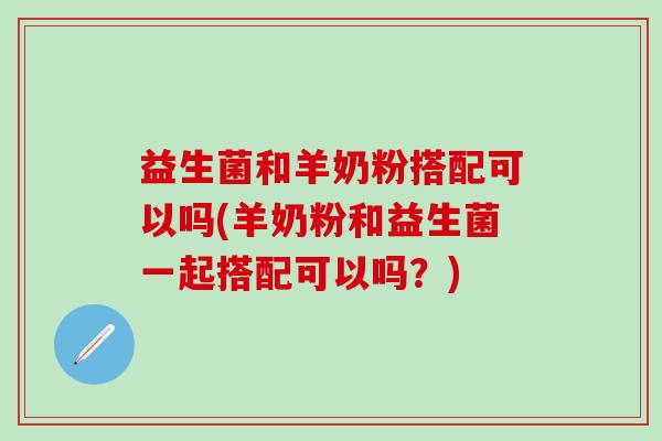 益生菌和羊奶粉搭配可以吗(羊奶粉和益生菌一起搭配可以吗?) 益生菌和羊奶粉搭配可以吗(羊奶粉和益生菌一起搭配可以吗?)