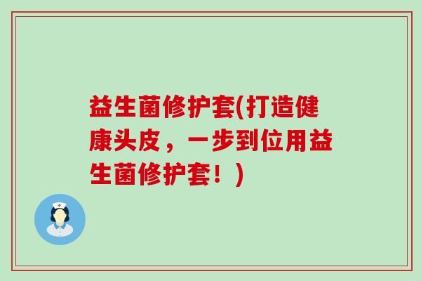 益生菌修护套(打造健康头皮，一步到位用益生菌修护套！)