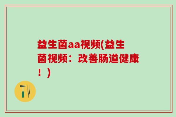 益生菌aa视频(益生菌视频：改善肠道健康！)