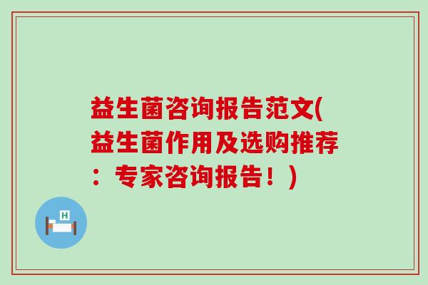 益生菌咨询报告范文(益生菌作用及选购推荐：专家咨询报告！)