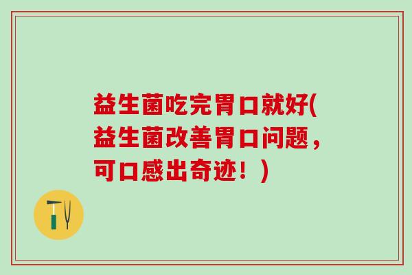 益生菌吃完胃口就好(益生菌改善胃口问题,可口感出奇迹!) 益生菌吃完胃口就好(益生菌改善胃口问题,可口感出奇迹!)