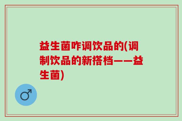 益生菌咋调饮品的(调制饮品的新搭档——益生菌) 益生菌咋调饮品的(调制饮品的新搭档——益生菌)