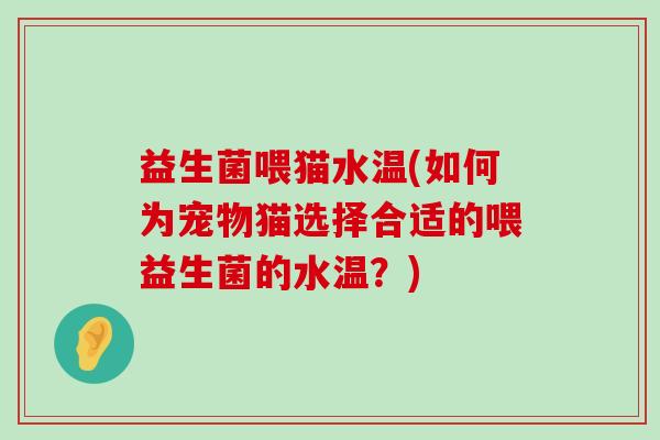 益生菌喂猫水温(如何为宠物猫选择合适的喂益生菌的水温？)