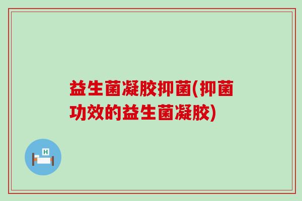 益生菌凝胶抑菌(抑菌功效的益生菌凝胶)
