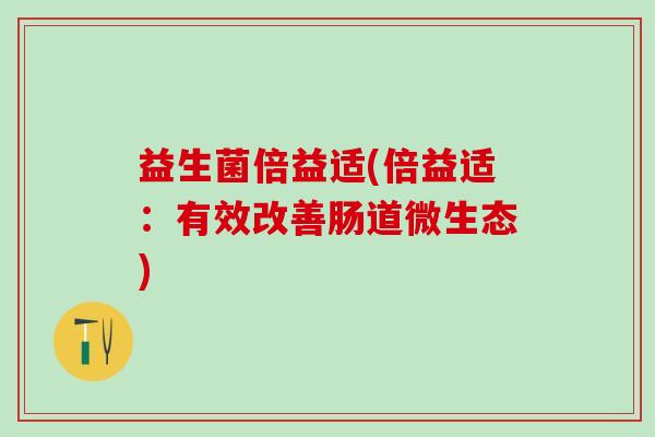 益生菌倍益适(倍益适：有效改善肠道微生态)