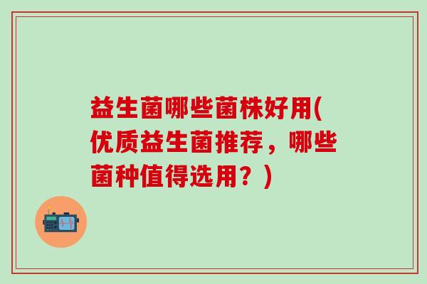 益生菌哪些菌株好用(优质益生菌推荐，哪些菌种值得选用？)