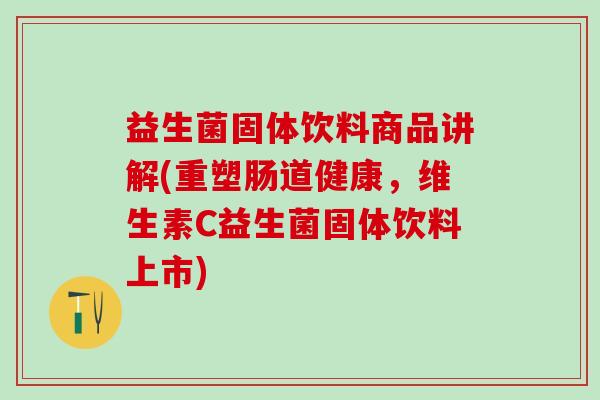 益生菌固体饮料商品讲解(重塑肠道健康,维生素C益生菌固体饮料上市) 益生菌固体饮料商品讲解(重塑肠道健康,维生素C益生菌固体饮料上市)