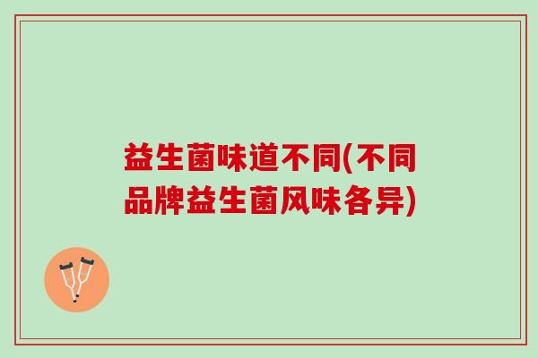 益生菌味道不同(不同品牌益生菌风味各异) 益生菌味道不同(不同品牌益生菌风味各异)