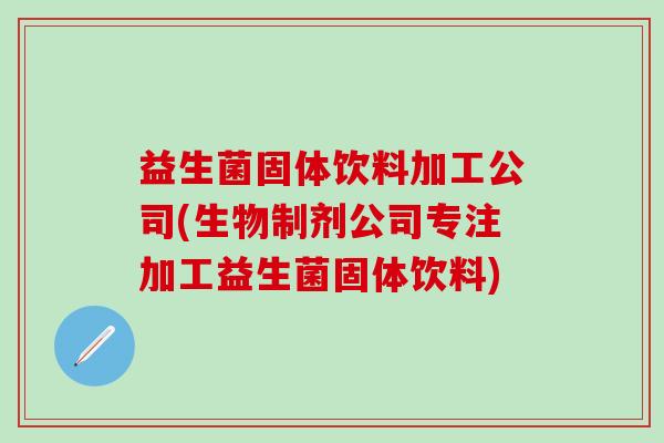 益生菌固体饮料加工公司(生物制剂公司专注加工益生菌固体饮料)