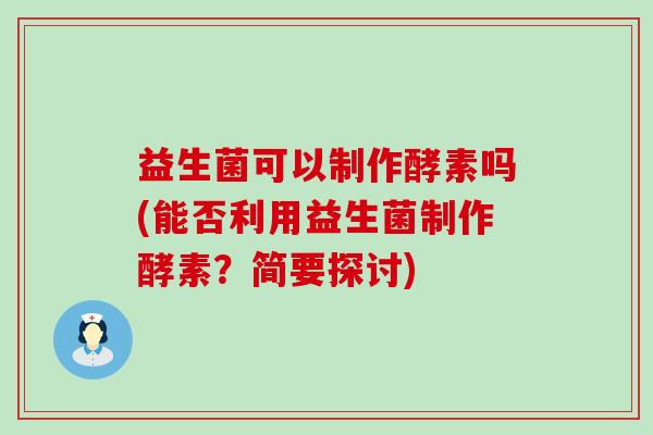 益生菌可以制作酵素吗(能否利用益生菌制作酵素？简要探讨)
