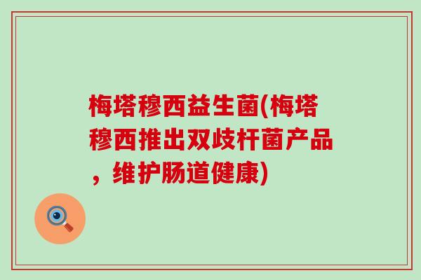 梅塔穆西益生菌(梅塔穆西推出双歧杆菌产品，维护肠道健康)