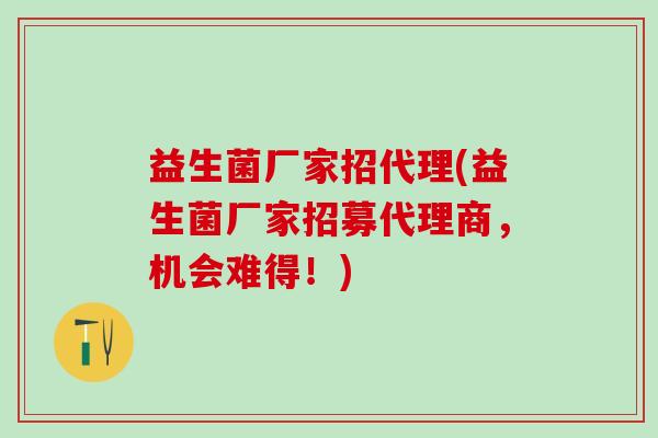 益生菌厂家招代理(益生菌厂家招募代理商，机会难得！)